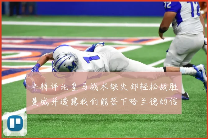 丰特评论皇马战术缺失却轻松战胜曼城并透露我们能签下哈兰德的信心