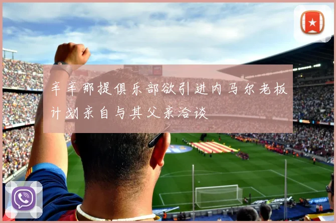 辛辛那提俱乐部欲引进内马尔老板计划亲自与其父亲洽谈