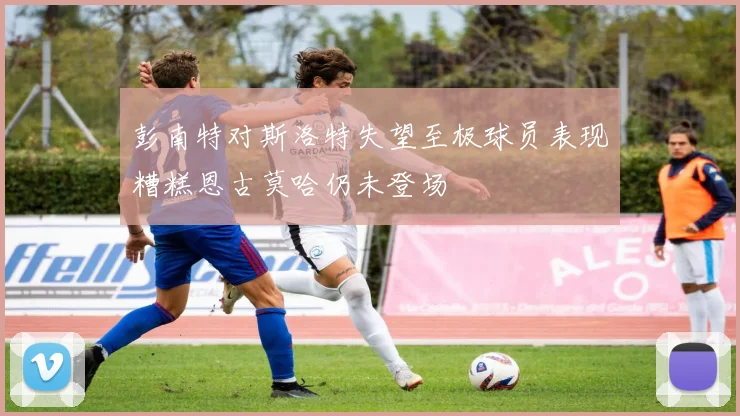 彭南特对斯洛特失望至极球员表现糟糕恩古莫哈仍未登场