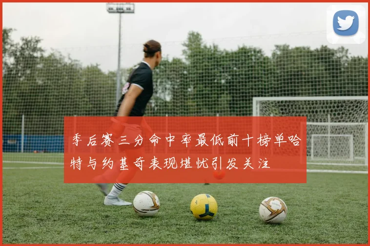 季后赛三分命中率最低前十榜单哈特与约基奇表现堪忧引发关注