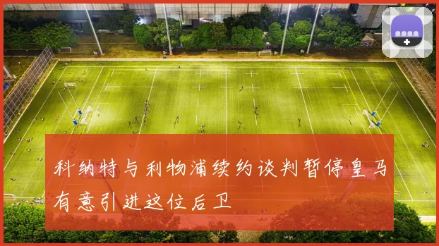科纳特与利物浦续约谈判暂停皇马有意引进这位后卫