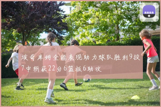 埃奇库姆全能表现助力球队胜利9投7中斩获22分6篮板6助攻