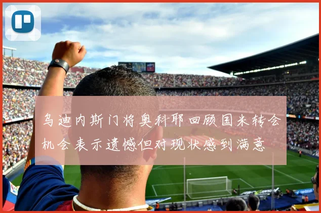 乌迪内斯门将奥科耶回顾国米转会机会表示遗憾但对现状感到满意