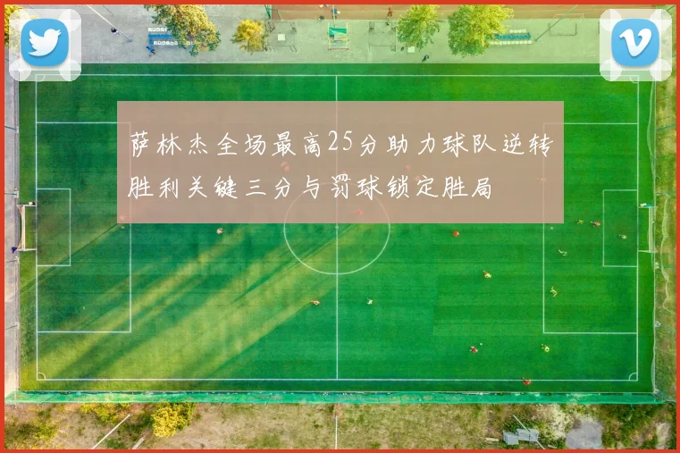 萨林杰全场最高25分助力球队逆转胜利关键三分与罚球锁定胜局