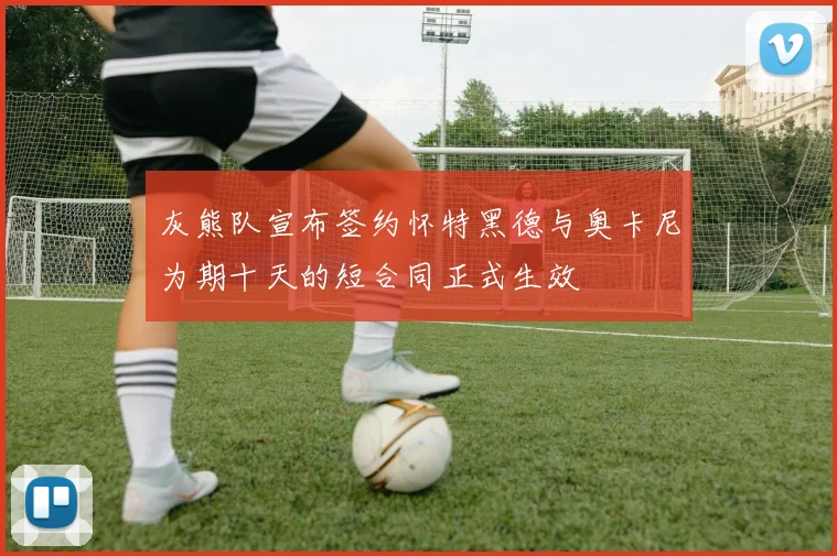 灰熊队宣布签约怀特黑德与奥卡尼为期十天的短合同正式生效