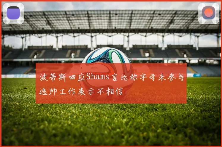 波蒂斯回应Shams言论称字母未参与选帅工作表示不相信