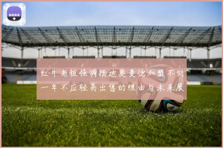红牛老板强调扬迪奥曼德加盟不到一年不应轻易出售的理由与未来展望