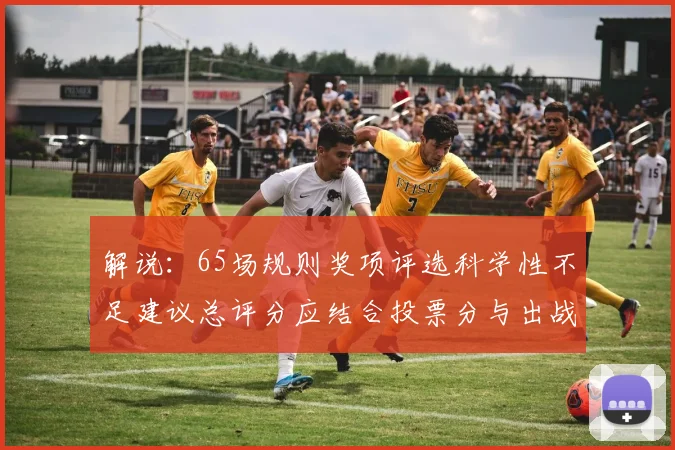 解说：65场规则奖项评选科学性不足建议总评分应结合投票分与出战场次