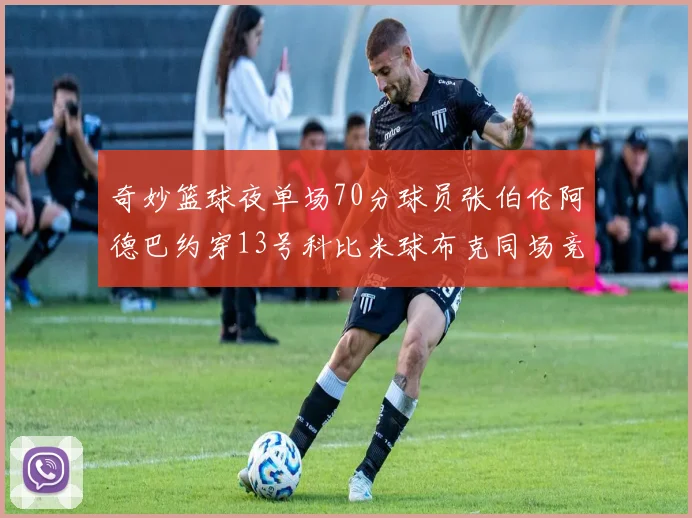 奇妙篮球夜单场70分球员张伯伦阿德巴约穿13号科比米球布克同场竞技