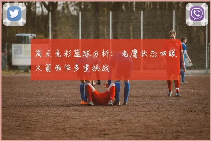 周五竞彩篮球分析：老鹰状态回暖火箭面临多重挑战