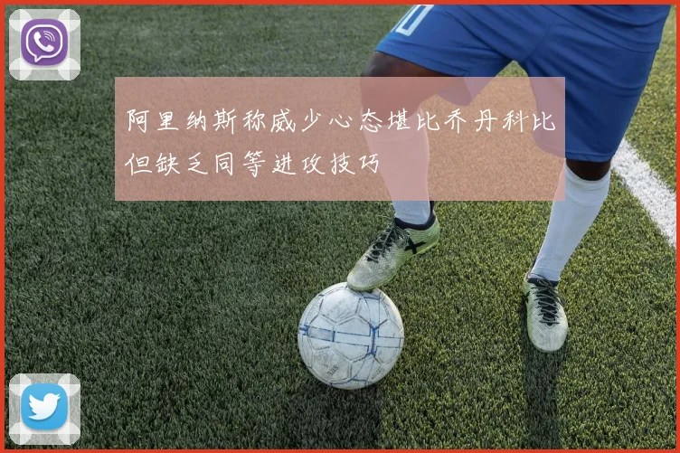 阿里纳斯称威少心态堪比乔丹科比但缺乏同等进攻技巧