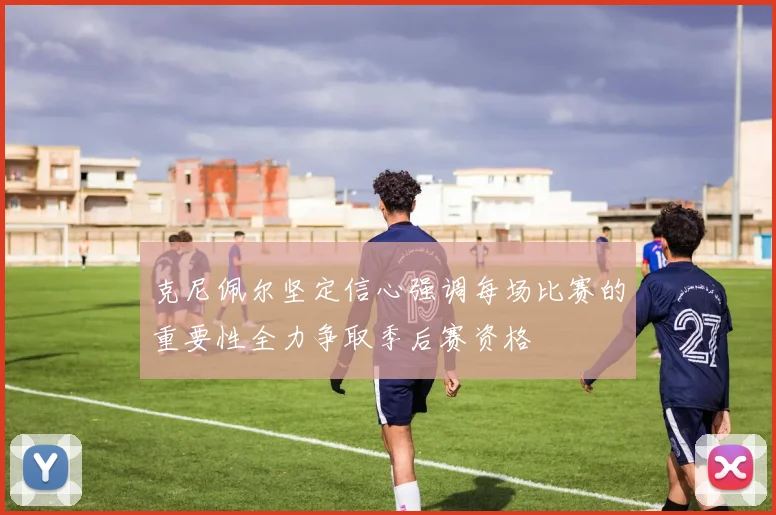 克尼佩尔坚定信心强调每场比赛的重要性全力争取季后赛资格