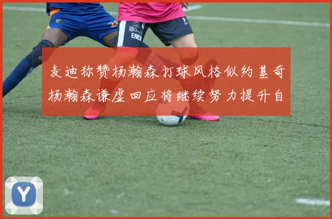 麦迪称赞杨瀚森打球风格似约基奇杨瀚森谦虚回应将继续努力提升自己