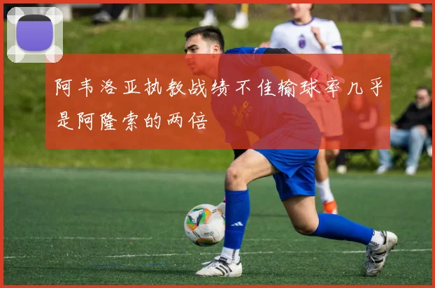 阿韦洛亚执教战绩不佳输球率几乎是阿隆索的两倍