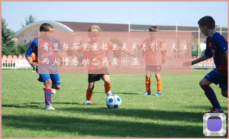 肯豆与布克重拾互关关系引发关注两人情感动态再度升温
