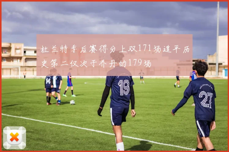 杜兰特季后赛得分上双171场追平历史第二仅次于乔丹的179场