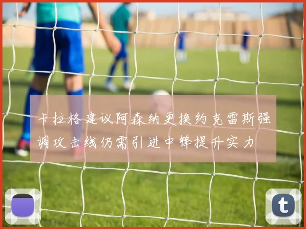 卡拉格建议阿森纳更换约克雷斯强调攻击线仍需引进中锋提升实力
