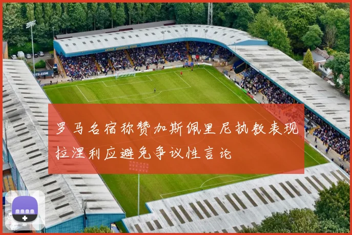 罗马名宿称赞加斯佩里尼执教表现拉涅利应避免争议性言论