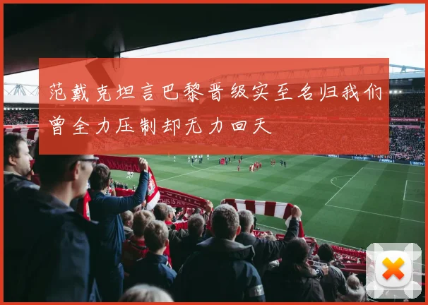 范戴克坦言巴黎晋级实至名归我们曾全力压制却无力回天
