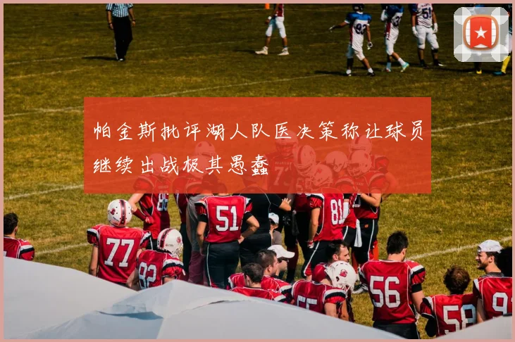 帕金斯批评湖人队医决策称让球员继续出战极其愚蠢