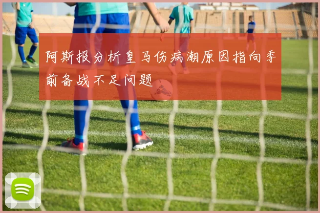 阿斯报分析皇马伤病潮原因指向季前备战不足问题