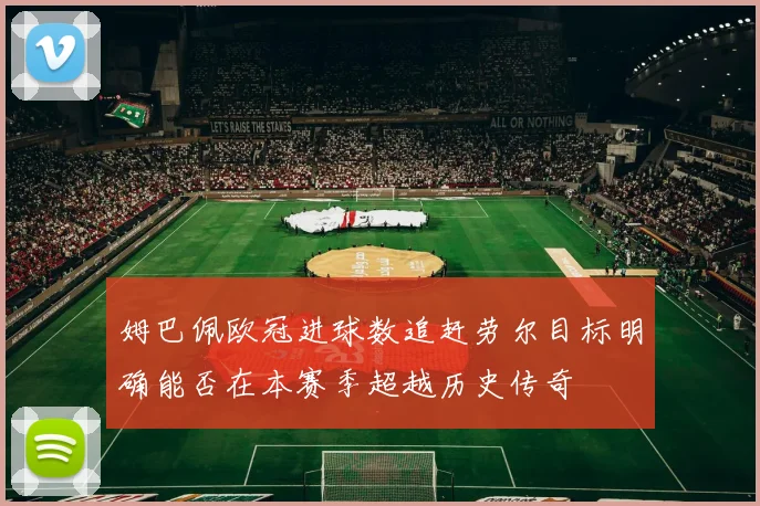 姆巴佩欧冠进球数追赶劳尔目标明确能否在本赛季超越历史传奇