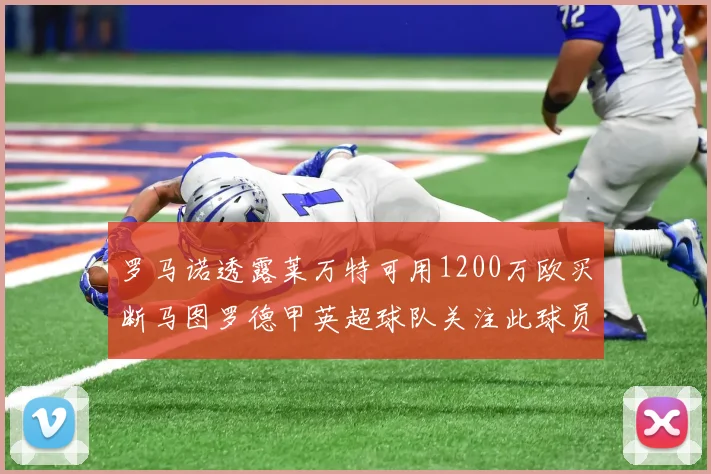 罗马诺透露莱万特可用1200万欧买断马图罗德甲英超球队关注此球员