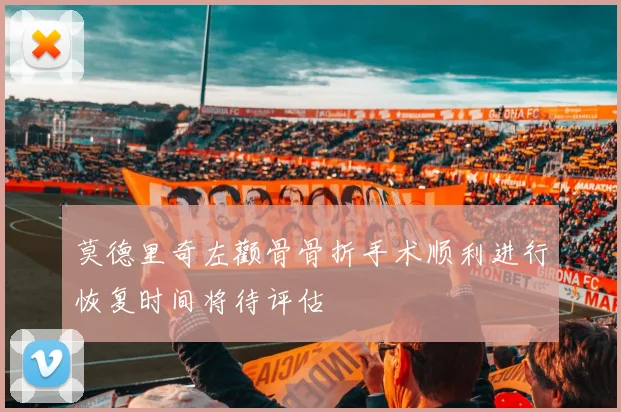莫德里奇左颧骨骨折手术顺利进行恢复时间将待评估