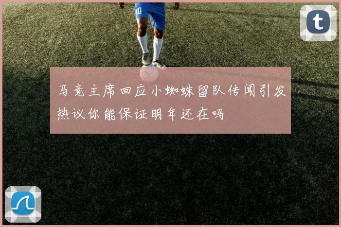 马竞主席回应小蜘蛛留队传闻引发热议你能保证明年还在吗