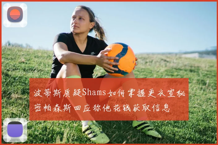 波蒂斯质疑Shams如何掌握更衣室秘密帕森斯回应称他花钱获取信息