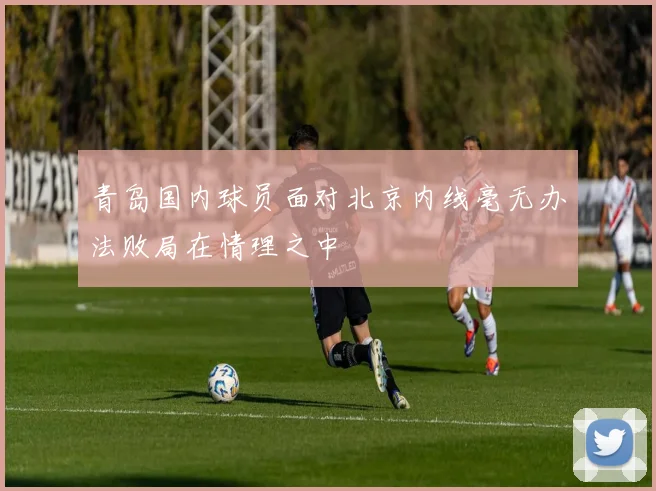 青岛国内球员面对北京内线毫无办法败局在情理之中