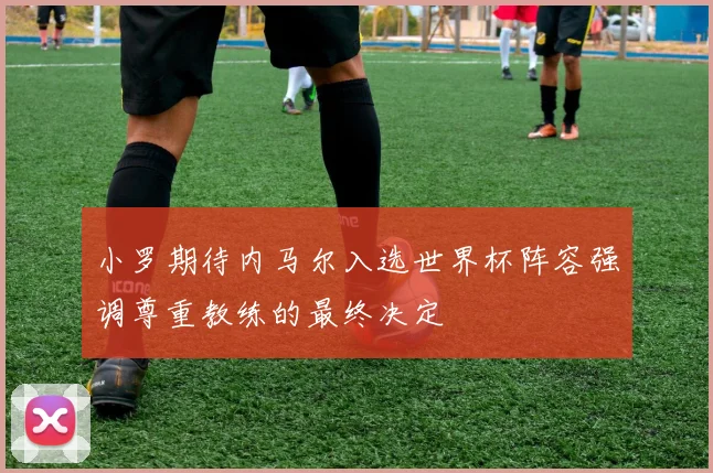小罗期待内马尔入选世界杯阵容强调尊重教练的最终决定