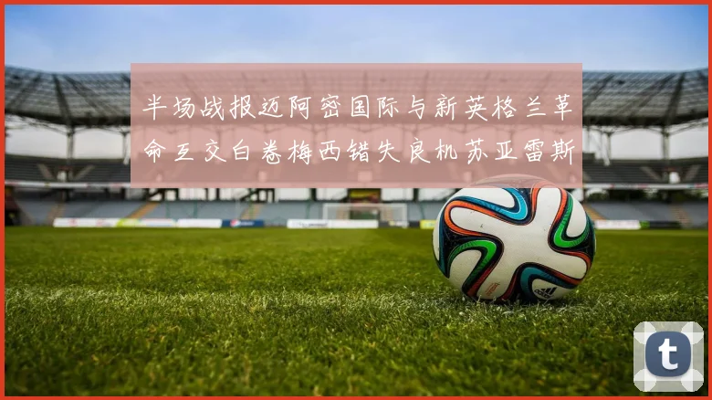 半场战报迈阿密国际与新英格兰革命互交白卷梅西错失良机苏亚雷斯劲射威胁